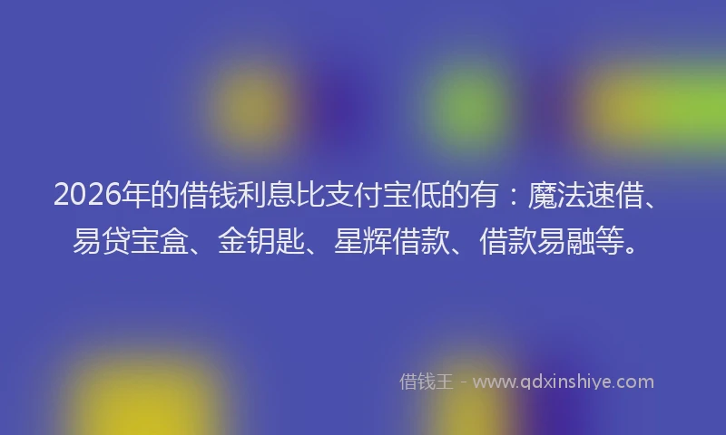 2026年的借钱利息比支付宝低的有：魔法速借、易贷宝盒、金钥匙、星辉借款、借款易融等。