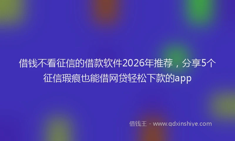 借钱不看征信的借款软件2026年推荐，分享5个征信瑕疵也能借网贷轻松下款的app