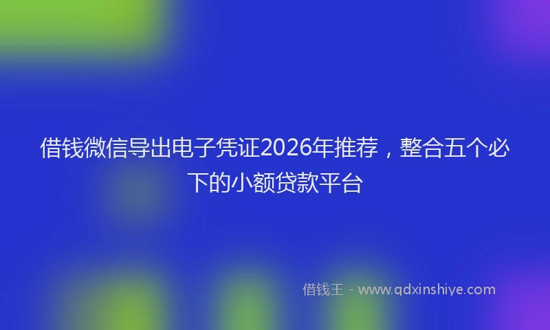 借钱微信导出电子凭证2026年推荐，整合五个必下的小额贷款平台