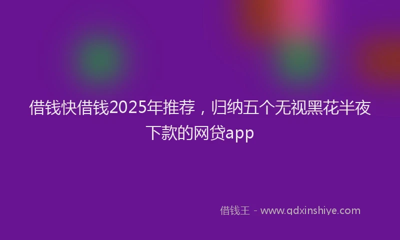 借钱快借钱2025年推荐，归纳五个无视黑花半夜下款的网贷app