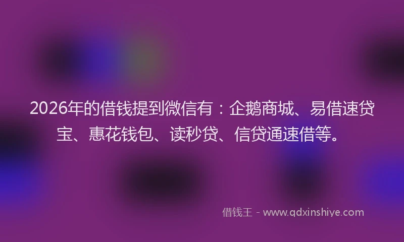 2026年的借钱提到微信有:企鹅商城、易借速贷宝、惠花钱包、读秒贷、信贷通速借等。