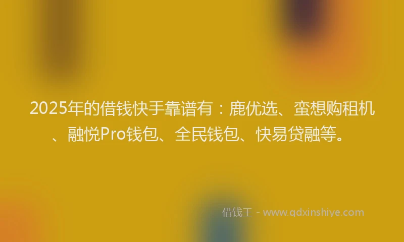 2025年的借钱快手靠谱有:鹿优选、蛮想购租机、融悦Pro钱包、全民钱包、快易贷融等。