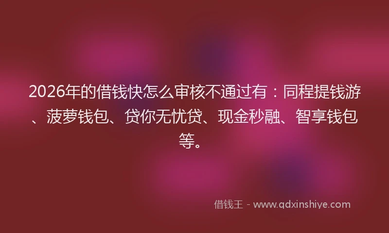 2026年的借钱快怎么审核不通过有：同程提钱游、菠萝钱包、贷你无忧贷、现金秒融、智享钱包等。