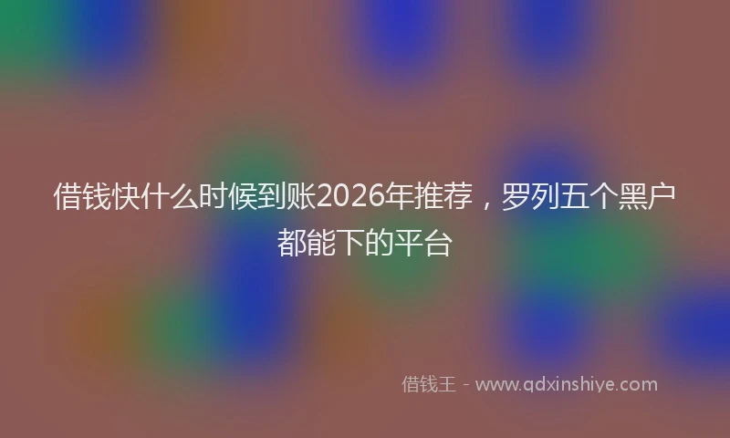借钱快什么时候到账2026年推荐，罗列五个黑户都能下的平台