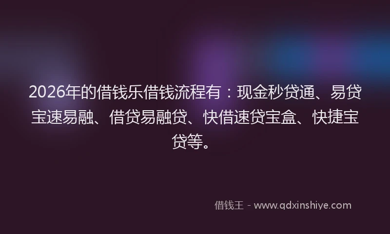 2026年的借钱乐借钱流程有：现金秒贷通、易贷宝速易融、借贷易融贷、快借速贷宝盒、快捷宝贷等。