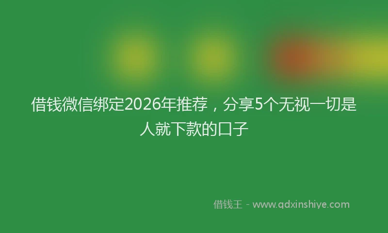 借钱微信绑定2026年推荐，分享5个无视一切是人就下款的口子