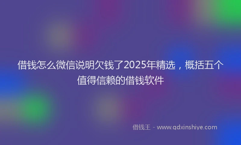 借钱怎么微信说明欠钱了2025年精选，概括五个值得信赖的借钱软件