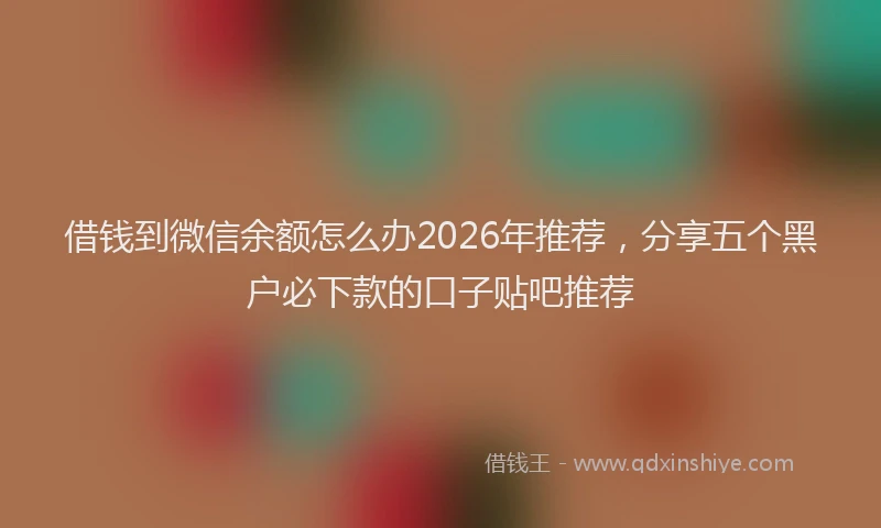 借钱到微信余额怎么办2026年推荐，分享五个黑户必下款的口子贴吧推荐
