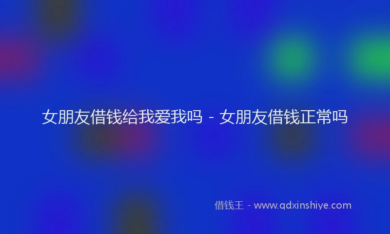 女朋友借钱给我爱我吗 - 女朋友借钱正常吗