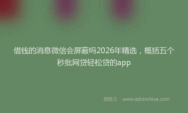 借钱的消息微信会屏蔽吗2026年精选，概括五个秒批网贷轻松贷的app