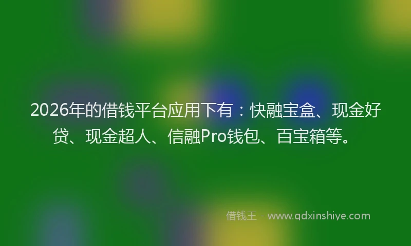 2026年的借钱平台应用下有：快融宝盒、现金好贷、现金超人、信融Pro钱包、百宝箱等。