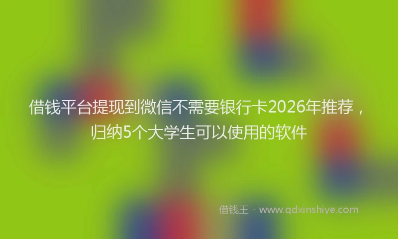 借钱平台提现到微信不需要银行卡2026年推荐，归纳5个大学生可以使用的软件