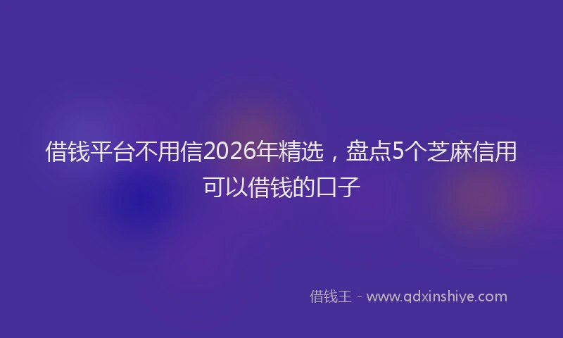 借钱平台不用信2026年精选，盘点5个芝麻信用可以借钱的口子