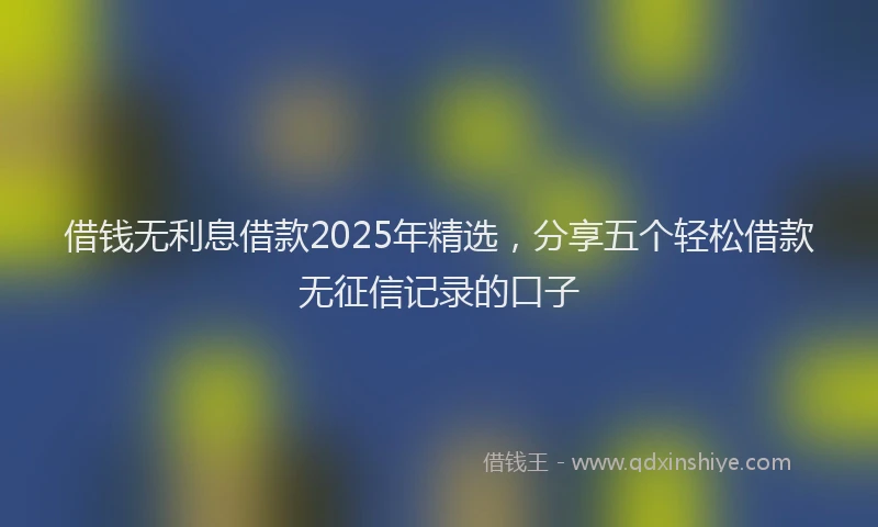 借钱无利息借款2025年精选，分享五个轻松借款无征信记录的口子