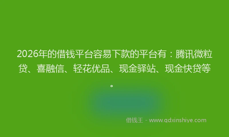 2026年的借钱平台容易下款的平台有：腾讯微粒贷、喜融信、轻花优品、现金驿站、现金快贷等。