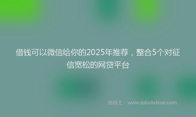 借钱可以微信给你的2025年推荐，整合5个对征信宽松的网贷平台