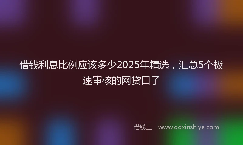 借钱利息比例应该多少2025年精选，汇总5个极速审核的网贷口子