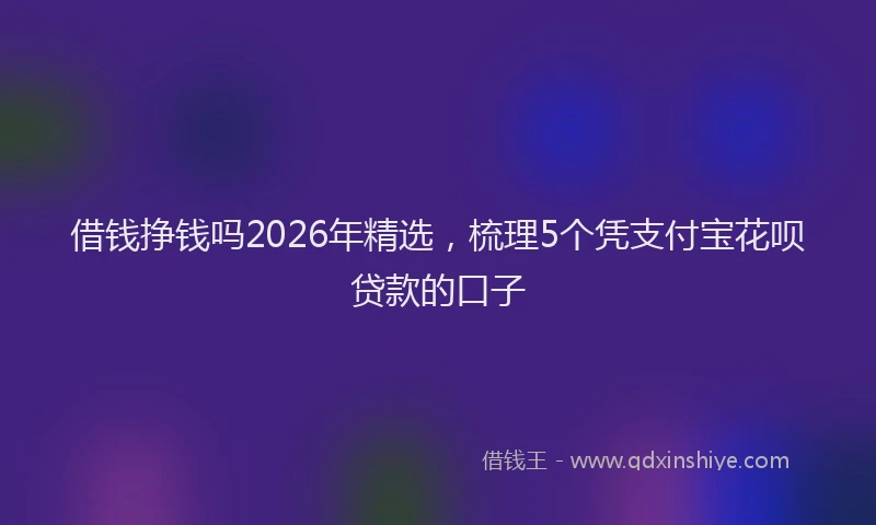 借钱挣钱吗2026年精选，梳理5个凭支付宝花呗贷款的口子