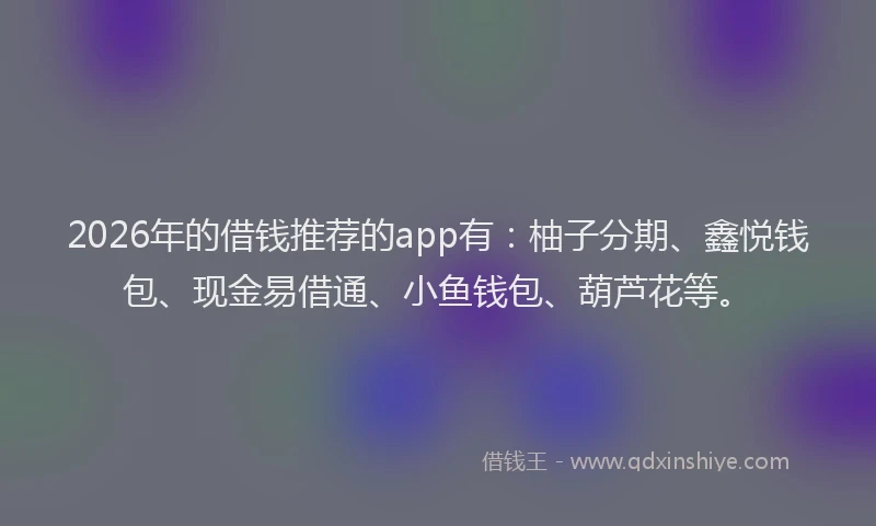 2026年的借钱推荐的app有：柚子分期、鑫悦钱包、现金易借通、小鱼钱包、葫芦花等。