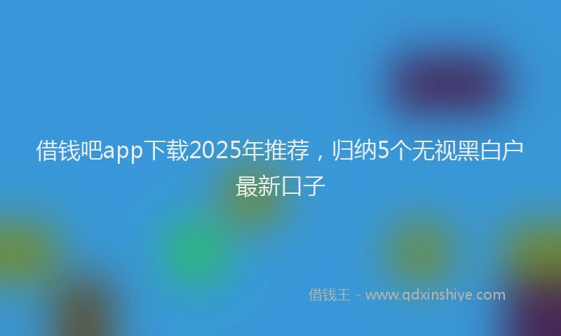 借钱吧app下载2025年推荐，归纳5个无视黑白户最新口子