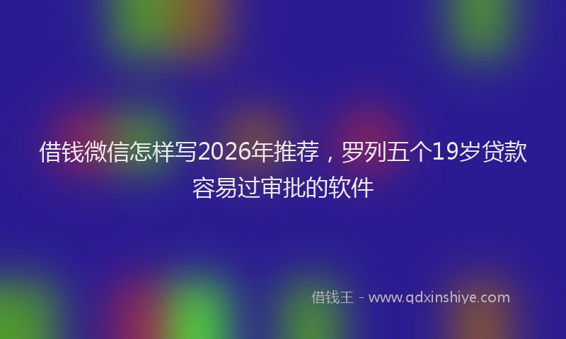 借钱微信怎样写2026年推荐，罗列五个19岁贷款容易过审批的软件