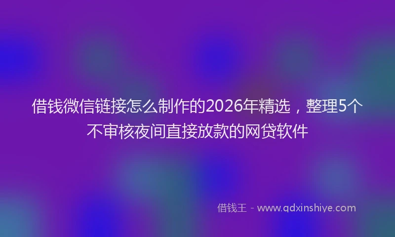 借钱微信链接怎么制作的2026年精选，整理5个不审核夜间直接放款的网贷软件