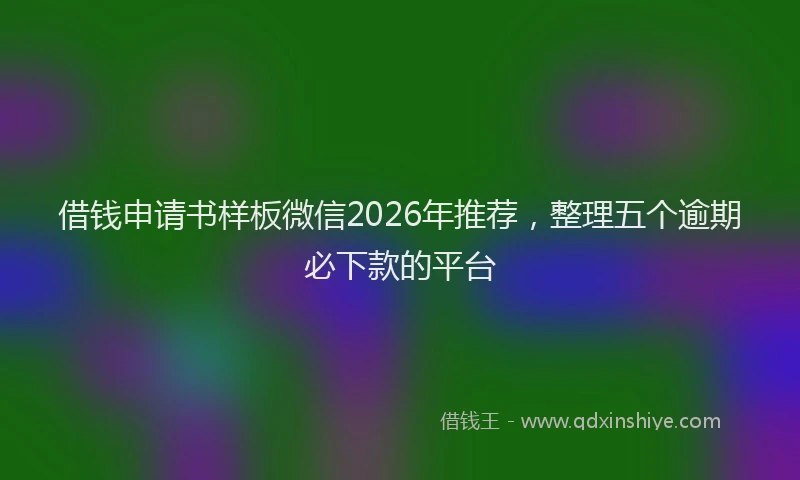 借钱申请书样板微信2026年推荐，整理五个逾期必下款的平台