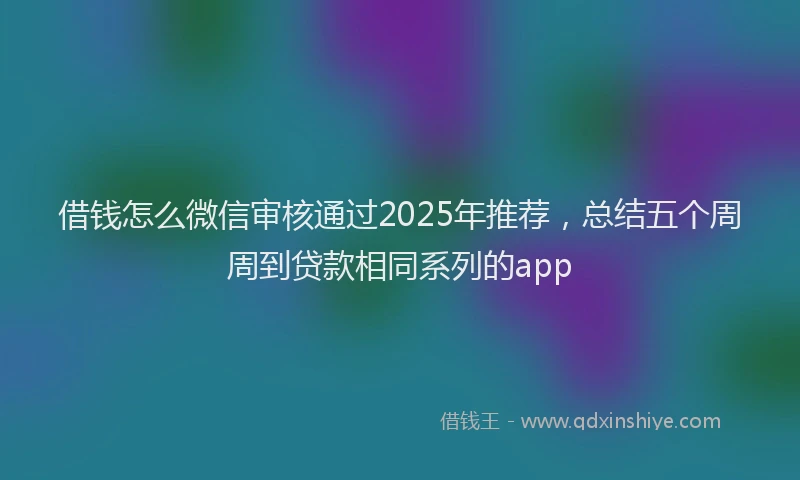 借钱怎么微信审核通过2025年推荐，总结五个周周到贷款相同系列的app