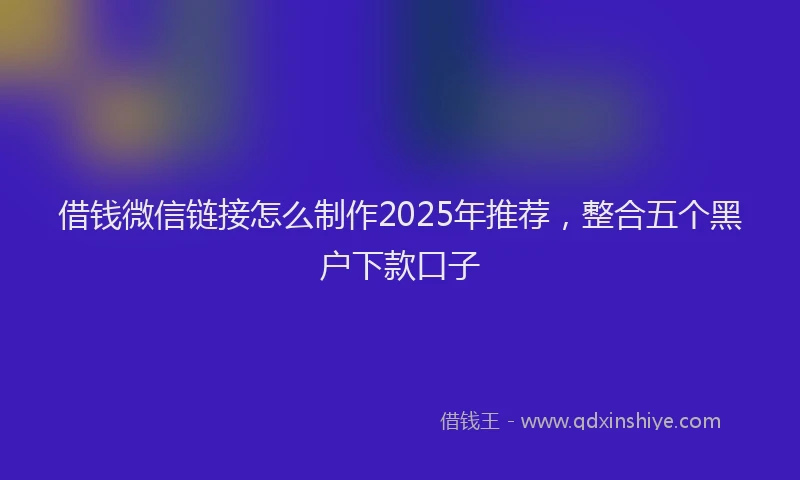 借钱微信链接怎么制作2025年推荐,整合五个黑户下款口子