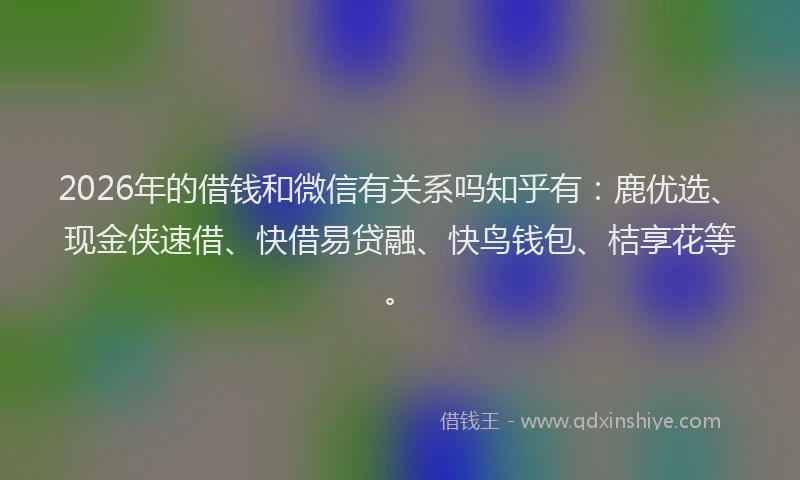 2026年的借钱和微信有关系吗知乎有:鹿优选、现金侠速借、快借易贷融、快鸟钱包、桔享花等。