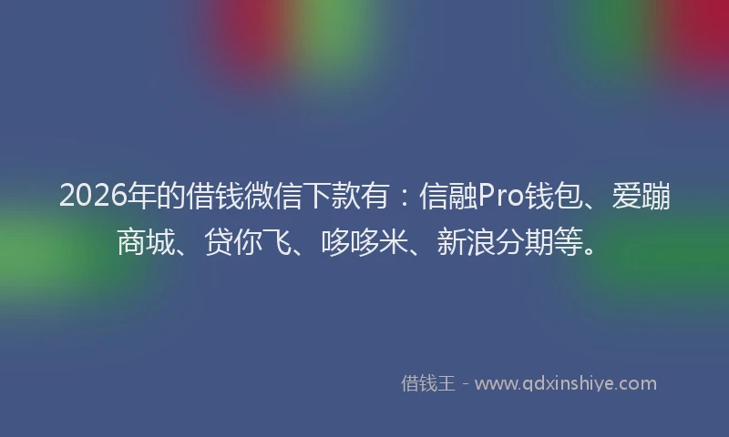 2026年的借钱微信下款有：信融Pro钱包、爱蹦商城、贷你飞、哆哆米、新浪分期等。