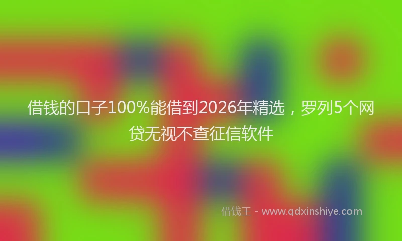 借钱的口子100%能借到2026年精选，罗列5个网贷无视不查征信软件