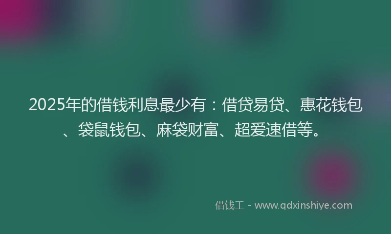 2025年的借钱利息最少有：借贷易贷、惠花钱包、袋鼠钱包、麻袋财富、超爱速借等。