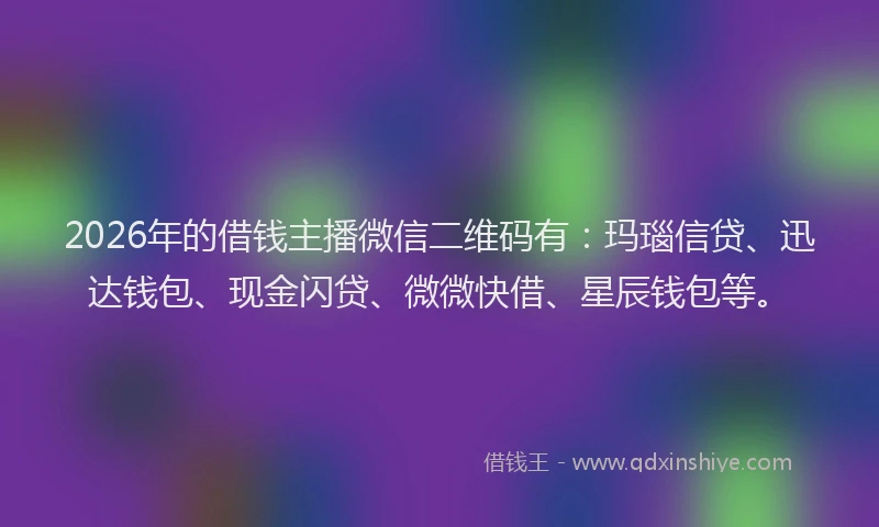 2026年的借钱主播微信二维码有:玛瑙信贷、迅达钱包、现金闪贷、微微快借、星辰钱包等。