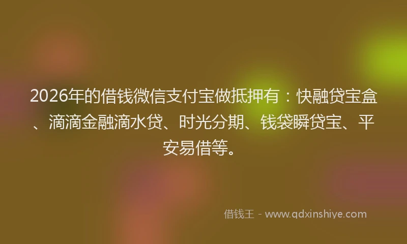 2026年的借钱微信支付宝做抵押有：快融贷宝盒、滴滴金融滴水贷、时光分期、钱袋瞬贷宝、平安易借等。