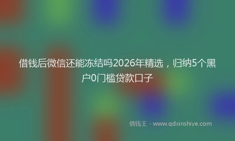 借钱后微信还能冻结吗2026年精选，归纳5个黑户0门槛贷款口子