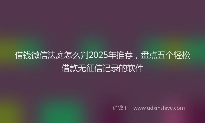 借钱微信法庭怎么判2025年推荐，盘点五个轻松借款无征信记录的软件