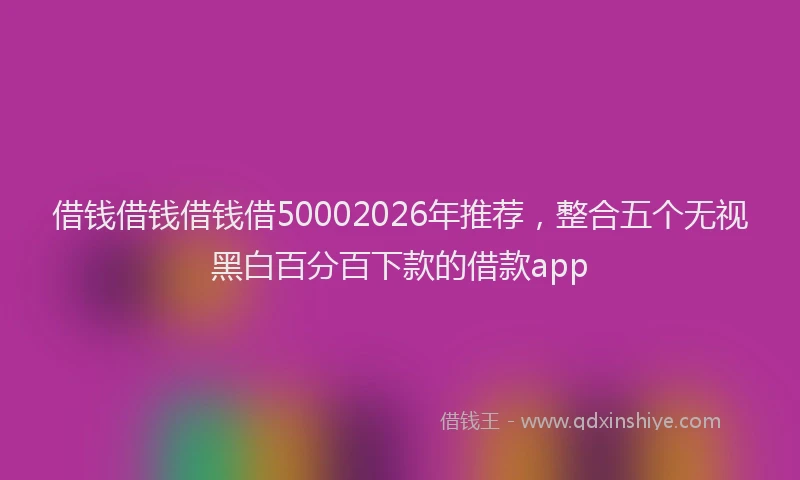 借钱借钱借钱借50002026年推荐，整合五个无视黑白百分百下款的借款app