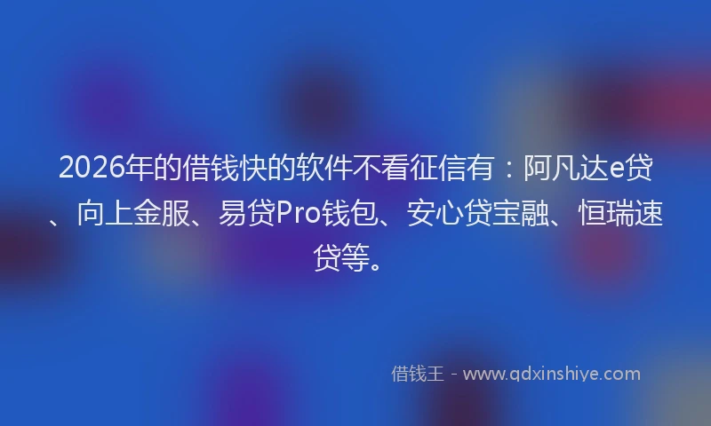 2026年的借钱快的软件不看征信有：阿凡达e贷、向上金服、易贷Pro钱包、安心贷宝融、恒瑞速贷等。