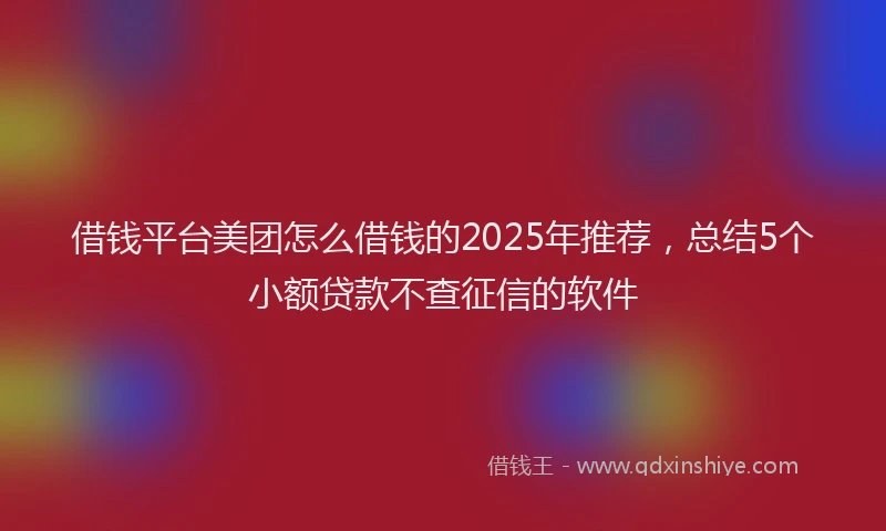 借钱平台美团怎么借钱的2025年推荐，总结5个小额贷款不查征信的软件