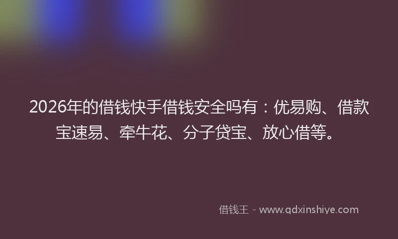 2026年的借钱快手借钱安全吗有：优易购、借款宝速易、牵牛花、分子贷宝、放心借等。
