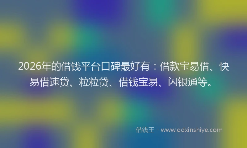 2026年的借钱平台口碑最好有：借款宝易借、快易借速贷、粒粒贷、借钱宝易、闪银通等。