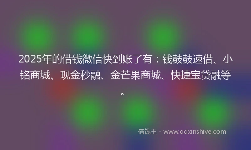 2025年的借钱微信快到账了有：钱鼓鼓速借、小铭商城、现金秒融、金芒果商城、快捷宝贷融等。