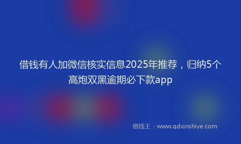 借钱有人加微信核实信息2025年推荐，归纳5个高炮双黑逾期必下款app