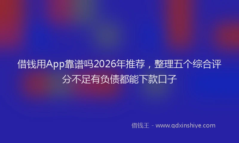 借钱用App靠谱吗2026年推荐，整理五个综合评分不足有负债都能下款口子