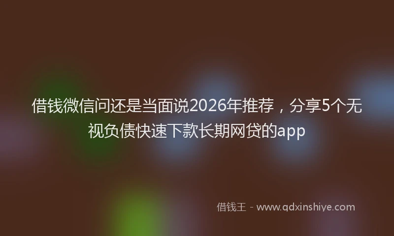 借钱微信问还是当面说2026年推荐，分享5个无视负债快速下款长期网贷的app