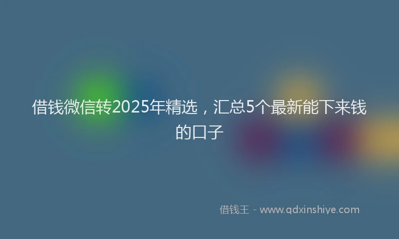 借钱微信转2025年精选，汇总5个最新能下来钱的口子