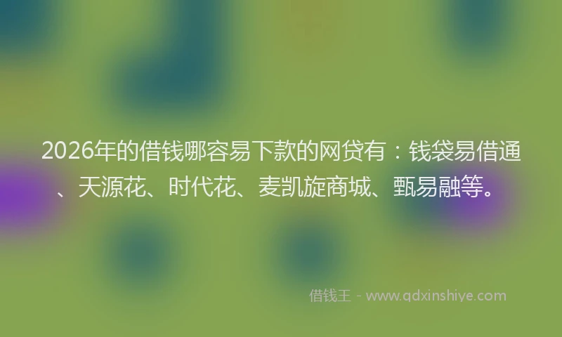 2026年的借钱哪容易下款的网贷有：钱袋易借通、天源花、时代花、麦凯旋商城、甄易融等。