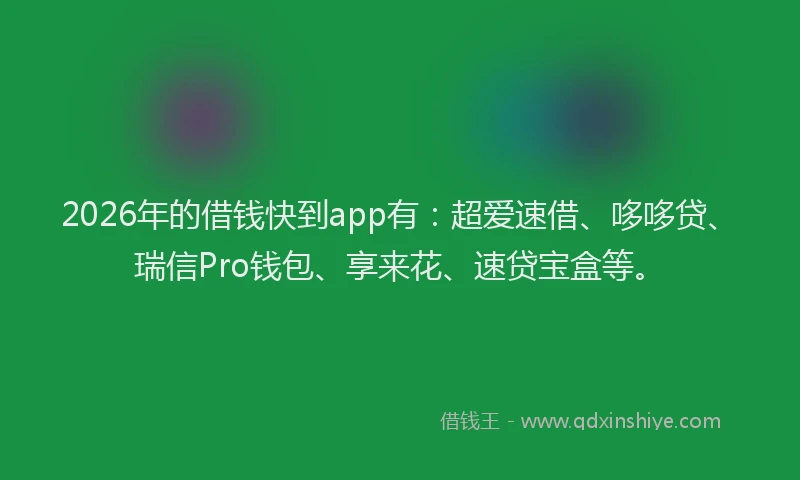 2026年的借钱快到app有：超爱速借、哆哆贷、瑞信Pro钱包、享来花、速贷宝盒等。