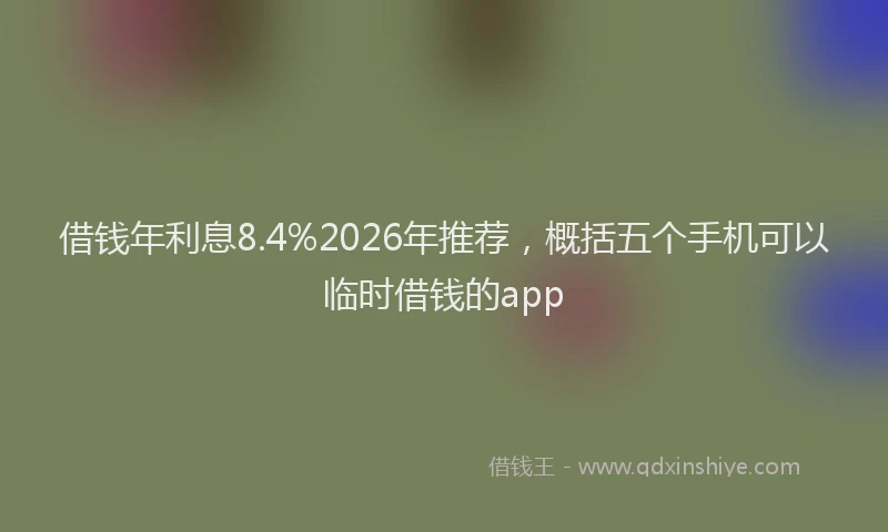 借钱年利息8.4%2026年推荐，概括五个手机可以临时借钱的app